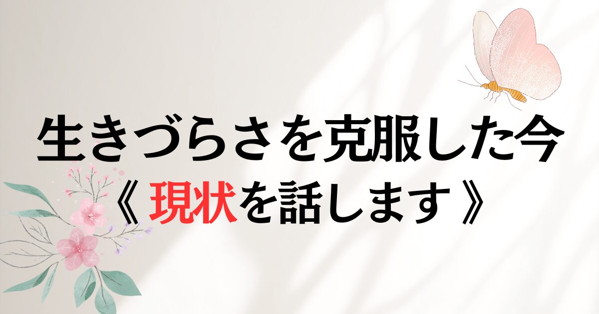 生きづらさを克服した今。《現状を話します》